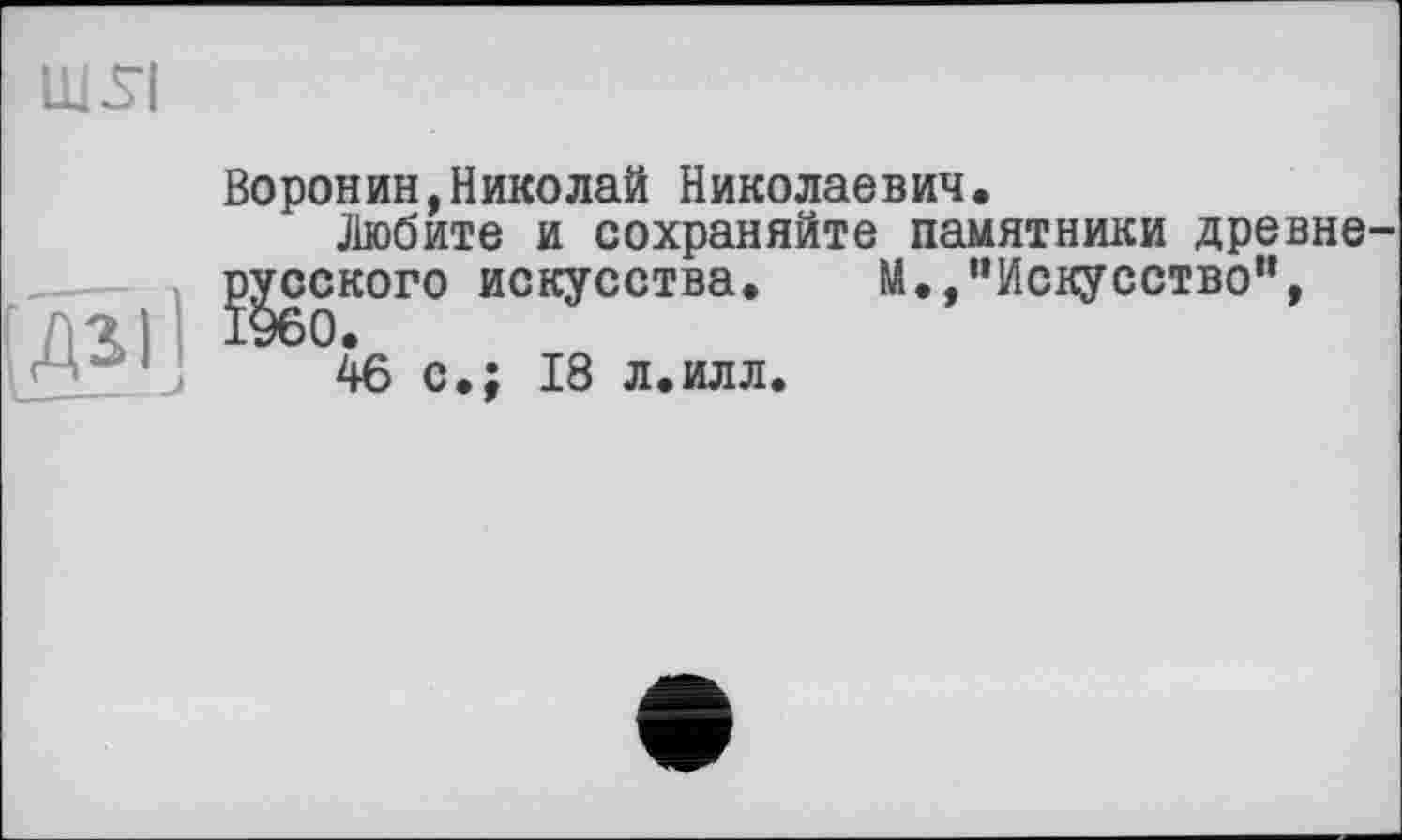 ﻿Ш-SI
Воронин,Николай Николаевич.
Любите и сохраняйте памятники древнерусского искусства. М.,"Искусство",
46 с.; 18 л.илл.